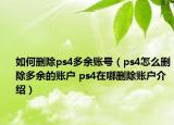 如何删除ps4多余账号（ps4怎么删除多余的账户 ps4在哪删除账户介绍）