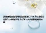 开通支付宝信用月报在哪取消订阅（支付宝信用月报怎么取消订阅 支付宝怎么关闭信用月报介绍）