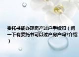 委托书能办理房产过户手续吗（问一下有委托书可以过户房产吗?介绍）