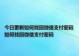 今日更新如何找回微信支付密码 如何找回微信支付密码