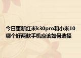 今日更新红米k30pro和小米10哪个好两款手机应该如何选择