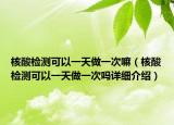 核酸检测可以一天做一次嘛（核酸检测可以一天做一次吗详细介绍）