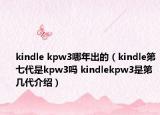 kindle kpw3哪年出的（kindle第七代是kpw3吗 kindlekpw3是第几代介绍）