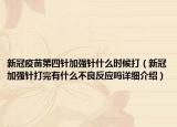 新冠疫苗第四针加强针什么时候打（新冠加强针打完有什么不良反应吗详细介绍）
