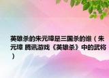 英雄杀的朱元璋是三国杀的谁（朱元璋 腾讯游戏《英雄杀》中的武将）