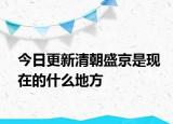 今日更新清朝盛京是现在的什么地方