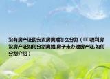 没有房产证的安置房离婚怎么分割（﻿﻿福利房没房产证如何分割离婚,房子未办理房产证,如何分割介绍）