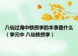 八仙过海中铁拐李的本事是什么（李元中 八仙铁拐李）