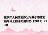 重庆市人民政府办公厅关于市政府领导分工的通知渝府办〔2013〕223号