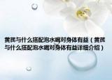 黄芪与什么搭配泡水喝对身体有益（黄芪与什么搭配泡水喝对身体有益详细介绍）