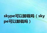 skype可以卸载吗（skype可以卸载吗）