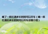 喝了一杯红酒多长时间可以开车（喝一杯红酒后多长时间可以开车详细介绍）
