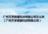 广州万孚健康科技有限公司怎么样（广州万孚健康科技有限公司）