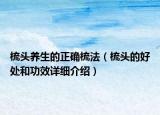 梳头养生的正确梳法（梳头的好处和功效详细介绍）