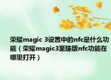 荣耀magic 3设置中的nfc是什么功能（荣耀magic3至臻版nfc功能在哪里打开）