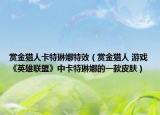 赏金猎人卡特琳娜特效（赏金猎人 游戏《英雄联盟》中卡特琳娜的一款皮肤）