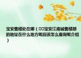 宝安售楼处在哪（﻿﻿宝安江南城售楼部的地址在什么地方呢应该怎么查询呢介绍）