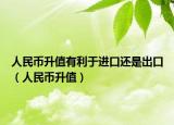 人民币升值有利于进口还是出口（人民币升值）
