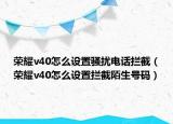荣耀v40怎么设置骚扰电话拦截（荣耀v40怎么设置拦截陌生号码）