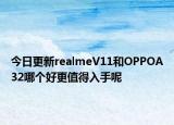 今日更新realmeV11和OPPOA32哪个好更值得入手呢