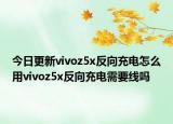 今日更新vivoz5x反向充电怎么用vivoz5x反向充电需要线吗