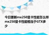 今日更新mx250显卡性能怎么样mx250显卡性能相当于GTX多少