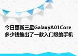 今日更新三星GalaxyA01Core多少钱推出了一款入门级的手机