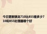 今日更新骁龙710比855差多少710和855处理器哪个好