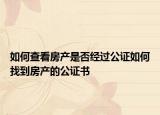 如何查看房产是否经过公证如何找到房产的公证书