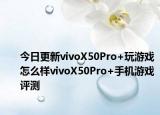 今日更新vivoX50Pro+玩游戏怎么样vivoX50Pro+手机游戏评测