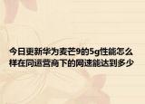 今日更新华为麦芒9的5g性能怎么样在同运营商下的网速能达到多少