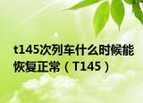 t145次列车什么时候能恢复正常（T145）