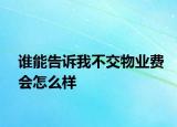 谁能告诉我不交物业费会怎么样