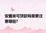 安置房可贷款吗需要注意哪些?