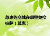 尊惠购商城在哪里兑换披萨（尊惠）