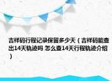 吉祥码行程记录保留多少天（吉祥码能查出14天轨迹吗 怎么查14天行程轨迹介绍）