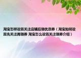淘宝怎样设置关注店铺后领优惠券（淘宝如何设置先关注再领券 淘宝怎么设置关注领券介绍）