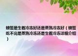 螃蟹是生着冷冻好还是蒸熟冷冻好（螃蟹吃不完是蒸熟冷冻还是生着冷冻详细介绍）