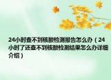 24小时查不到核酸检测报告怎么办（24小时了还查不到核酸检测结果怎么办详细介绍）