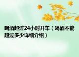 喝酒超过24小时开车（喝酒不能超过多少详细介绍）