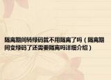 隔离期间转绿码就不用隔离了吗（隔离期间变绿码了还需要隔离吗详细介绍）