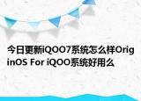 今日更新iQOO7系统怎么样OriginOS For iQOO系统好用么