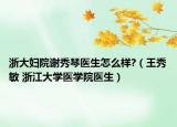 浙大妇院谢秀琴医生怎么样?（王秀敏 浙江大学医学院医生）