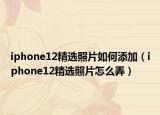 iphone12精选照片如何添加（iphone12精选照片怎么弄）