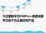今日更新华为P40Pro+参数详解华为迄今为止最好的产品