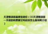天津雅颂居最便宜房价（﻿﻿天津雅颂居一手房的税费要交吗应该怎么查询呢介绍）
