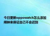 今日更新oppowatch怎么添加闹钟来保证自己不会迟到