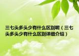 三七头多头少有什么区别呢（三七头多头少有什么区别详细介绍）