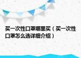 买一次性口罩哪里买（买一次性口罩怎么选详细介绍）