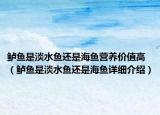 鲈鱼是淡水鱼还是海鱼营养价值高（鲈鱼是淡水鱼还是海鱼详细介绍）